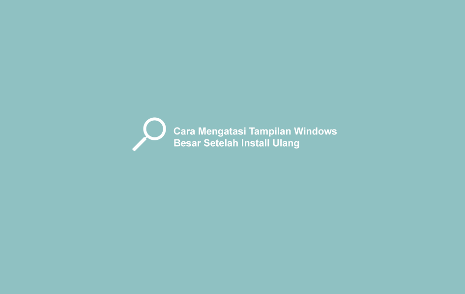 Cara Mengatasi Tampilan Windows Besar Setelah Install Ulang